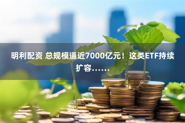 明利配资 总规模逼近7000亿元！这类ETF持续扩容……