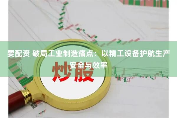 要配资 破局工业制造痛点：以精工设备护航生产安全与效率