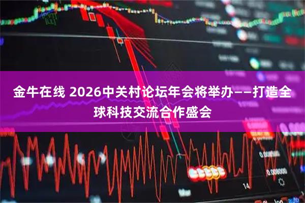 金牛在线 2026中关村论坛年会将举办——打造全球科技交流合作盛会