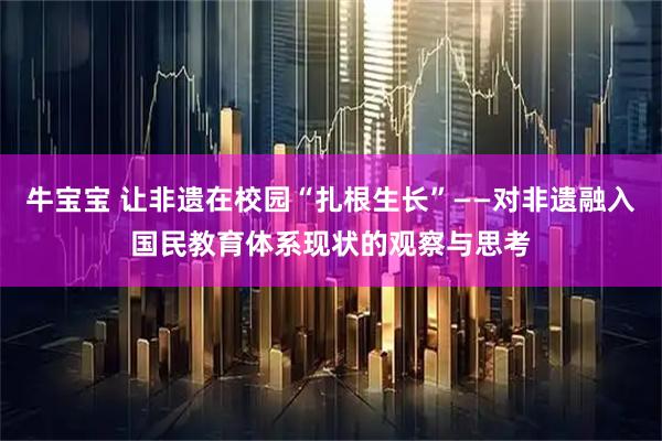 牛宝宝 让非遗在校园“扎根生长”——对非遗融入国民教育体系现状的观察与思考
