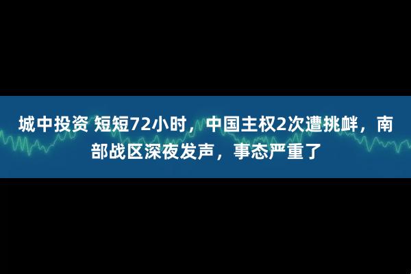 城中投资 短短72小时，中国主权2次遭挑衅，南部战区深夜发声，事态严重了