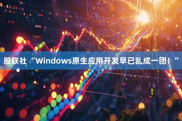 股联社 “Windows原生应用开发早已乱成一团！”