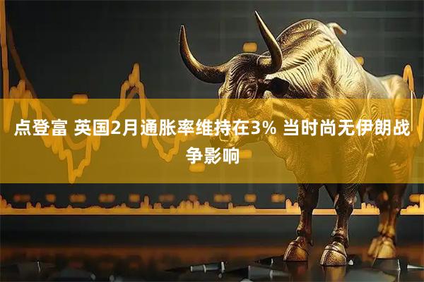 点登富 英国2月通胀率维持在3% 当时尚无伊朗战争影响