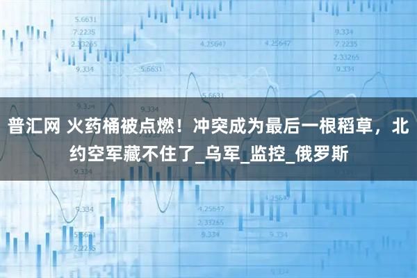 普汇网 火药桶被点燃！冲突成为最后一根稻草，北约空军藏不住了_乌军_监控_俄罗斯