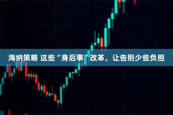 海纳策略 这些“身后事”改革，让告别少些负担