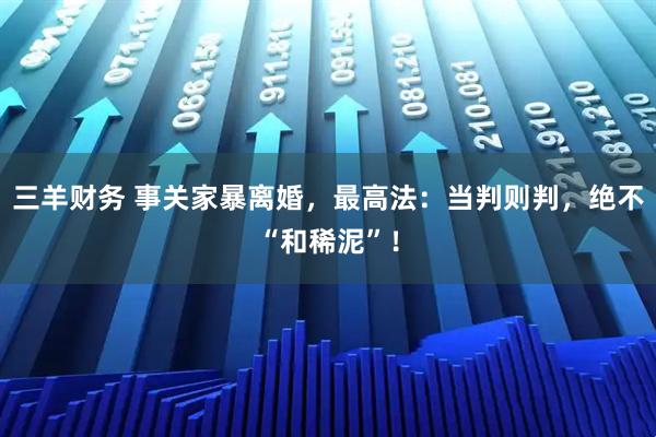 三羊财务 事关家暴离婚，最高法：当判则判，绝不“和稀泥”！