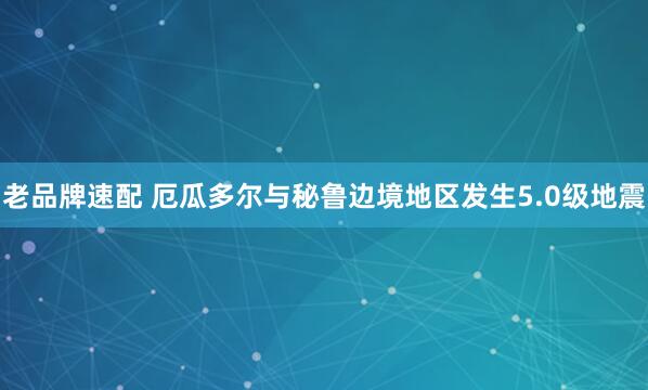 老品牌速配 厄瓜多尔与秘鲁边境地区发生5.0级地震