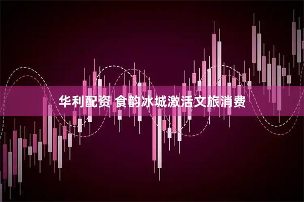 华利配资 食韵冰城激活文旅消费