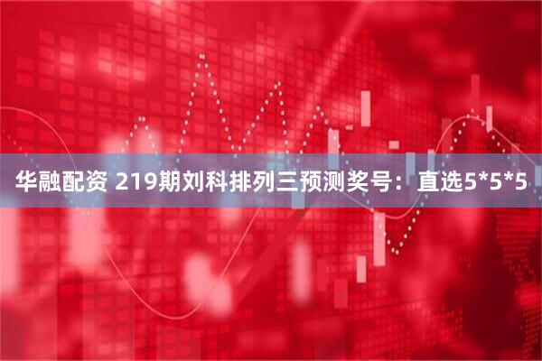 华融配资 219期刘科排列三预测奖号：直选5*5*5