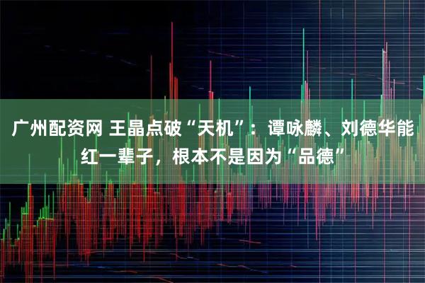 广州配资网 王晶点破“天机”：谭咏麟、刘德华能红一辈子，根本不是因为“品德”