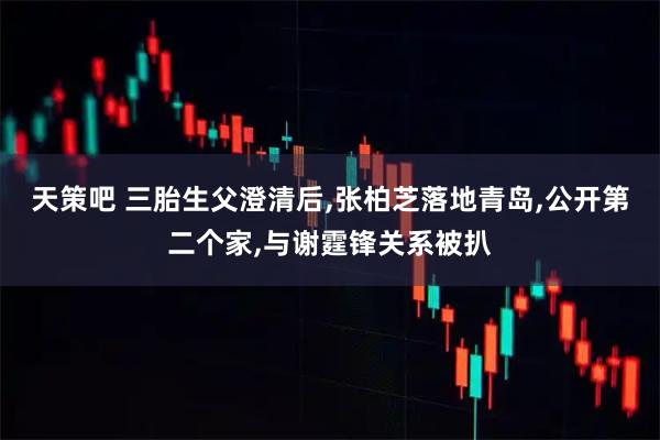 天策吧 三胎生父澄清后,张柏芝落地青岛,公开第二个家,与谢霆锋关系被扒