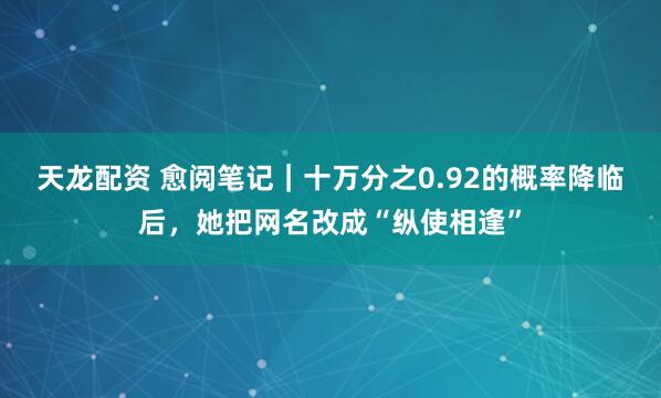 天龙配资 愈阅笔记｜十万分之0.92的概率降临后，她把网名改成“纵使相逢”