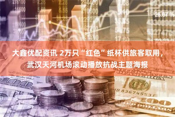 大鑫优配资讯 2万只“红色”纸杯供旅客取用，武汉天河机场滚动播放抗战主题海报