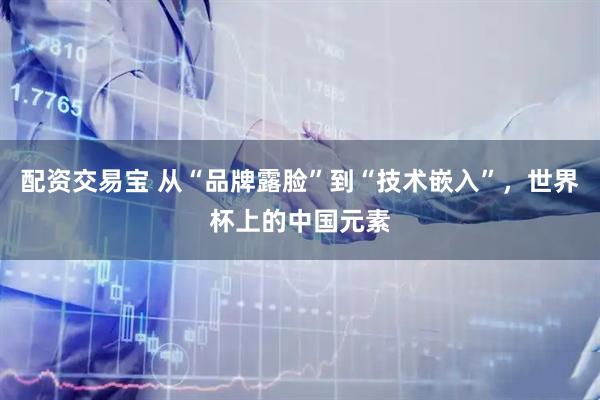 配资交易宝 从“品牌露脸”到“技术嵌入”，世界杯上的中国元素