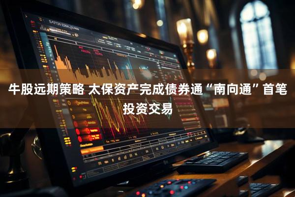 牛股远期策略 太保资产完成债券通“南向通”首笔投资交易
