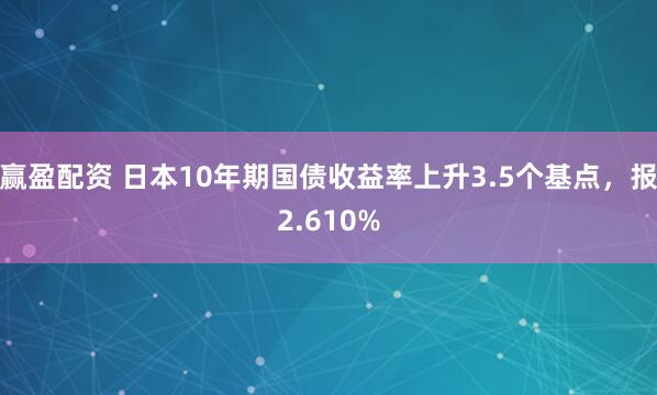 赢盈配资 日本10年期国债收益率上升3.5个基点，报2.610%